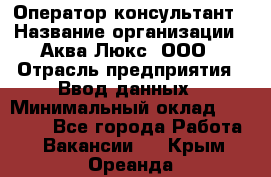 Оператор-консультант › Название организации ­ Аква Люкс, ООО › Отрасль предприятия ­ Ввод данных › Минимальный оклад ­ 30 000 - Все города Работа » Вакансии   . Крым,Ореанда